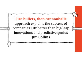 ‘Fire	bullets,	then	cannonballs’
approach explains the success of
companies 10x better than big-leap
innovations and predictive genius
Jim	Collins
 