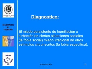 Diagnostico: El miedo persistente de humillación o turbación en ciertas situaciones sociales  (la fobia social) miedo irracional de otros estímulos circunscritos (la fobia específica). 