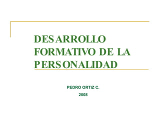 DESARROLLO FORMATIVO DE LA PERSONALIDAD PEDRO ORTIZ C. 2008 