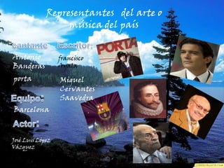 Representantes   del arte o música del país cantanteEscritor:Antonio Banderas francisco AyalaportaMiguel CervantesSaavedraEquipo:BarcelonaActor:José Luis López Vázquez