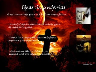 Ideas Secundarias-Lucas Corso acepta pero a cambio de dinero en efectivo-- Cuando viaja se encuentra con mi lady que le ayuda a su búsqueda.- -Corso mira a las personas muertas de forma asquerosa y sin importancia .-Corso cuando sale con el 2do libro se tropieza con una mesa  y se salva de su muerte.-