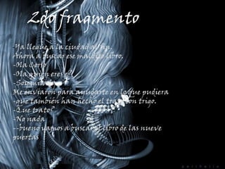 2do fragmento-Ya llegue a la ciudad al fin.Ahora a buscar ese maldito libro.-Ola Corso-Ola quien eres e?-Soy miladyMe enviaron para ayudarte en lo que pudiera-que también han hecho el trato con trigo.-Que trato?No nada
