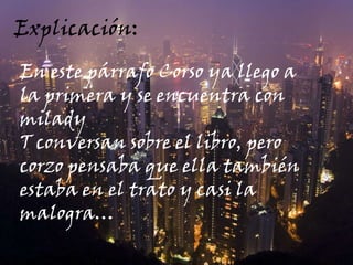 -bueno vamos a buscar el libro de las nueve puertasExplicación:En este párrafo Corso ya llego a la primera y se encuentra con miladyT conversan sobre el libro, pero corzo pensaba que ella también estaba en el trato y casi la malogra…