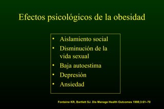 Fontaine KR, Bartlett SJ. Dis Manage Health Outcomes 1998;3:61–70
Efectos psicológicos de la obesidad
• Aislamiento social
• Disminución de la
vida sexual
• Baja autoestima
• Depresión
• Ansiedad
 