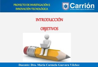 Docente: Dra. María Carmela Guevara Vílchez
INTRODUCCIÓN
OBJETIVOS
PROYECTODE INVESTIGACIÓNE
INNOVACIÓNTECNOLÓGICA
 
