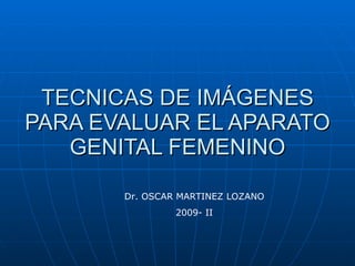 TECNICAS DE IMÁGENES PARA EVALUAR EL APARATO GENITAL FEMENINO Dr. OSCAR MARTINEZ LOZANO 2009- II 
