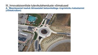 III_Innovatsiooniliste tulevikulahenduste võimalused
A_ Maanteeamet kaalub lähiaastatel betoonkattega ringristmiku katsetamist
(nihkekindlam)
 
