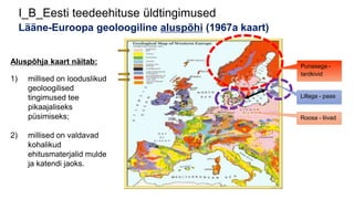 I_B_Eesti teedeehituse üldtingimused
Lääne-Euroopa geoloogiline aluspõhi (1967a kaart)
Lillaga - paas
Punasega -
tardkivid
Roosa - liivad
Aluspõhja kaart näitab:
1) millised on looduslikud
geoloogilised
tingimused tee
pikaajaliseks
püsimiseks;
2) millised on valdavad
kohalikud
ehitusmaterjalid mulde
ja katendi jaoks.
 