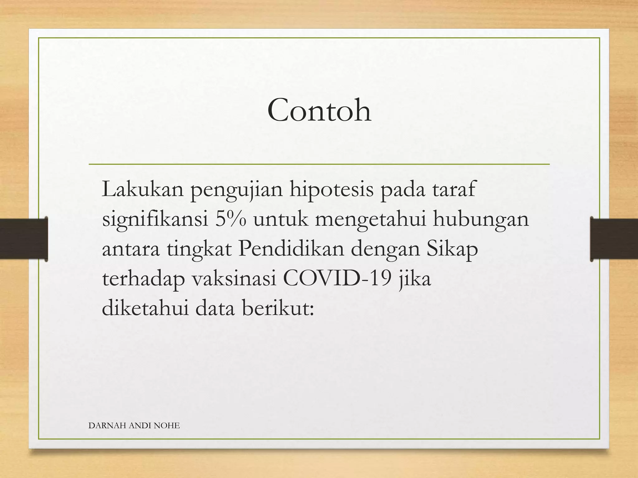Contoh
Lakukan pengujian hipotesis pada taraf
signifikansi 5% untuk mengetahui hubungan
antara tingkat Pendidikan dengan Sikap
terhadap vaksinasi COVID-19 jika
diketahui data berikut:
DARNAH ANDI NOHE
 