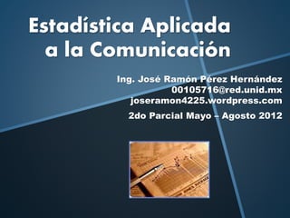 Estadística Aplicada
a la Comunicación
Ing. José Ramón Pérez Hernández
00105716@red.unid.mx
joseramon4225.wordpress.com
2do Parcial Mayo – Agosto 2012
 