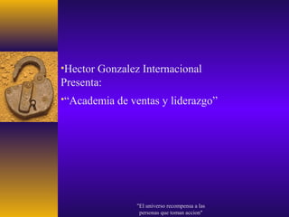 •Hector Gonzalez Internacional
Presenta:
•“Academia de ventas y liderazgo”




                "El universo recompensa a las
                 personas que toman accion"
 