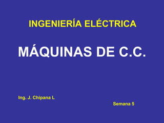 MÁQUINAS DE C.C.
INGENIERÍA ELÉCTRICA
Ing. J. Chipana L
Semana 5
 
