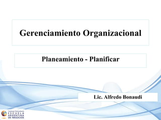 Gerenciamiento Organizacional
Planeamiento - Planificar
Lic. Alfredo Bonaudi
 