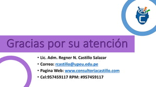 • Lic. Adm. Regner N. Castillo Salazar 
• Correo: rcastillo@upeu.edu.pe 
• Pagina Web: www.consultoriacastillo.com 
• Cel:957459117 RPM: #957459117 
