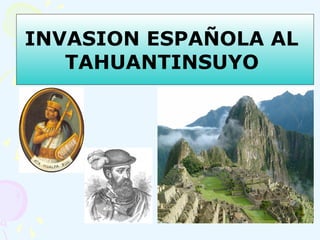 INVASION ESPAÑOLA AL
TAHUANTINSUYO
 