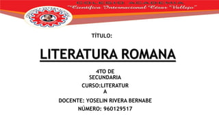 LITERATURA ROMANA
4TO DE
SECUNDARIA
CURSO:LITERATUR
A
TÍTULO:
DOCENTE: YOSELIN RIVERA BERNABE
NÚMERO: 960129517
 