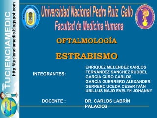ENRIQUEZ MELENDEZ CARLOS FERNÁNDEZ SANCHEZ RUDBEL GARCÍA CURO CARLOS GARCÍA GUERRERO ALEXANDER GERRERO UCEDA CÉSAR IVÁN UBILLÚS MAJO EVELYN JOHANNY Universidad Nacional Pedro Ruiz  Gallo Facultad de Medicina Humana OFTALMOLOGÍA ESTRABISMO DOCENTE : DR. CARLOS LABRÍN PALACIOS http://tucienciamedic.blogspot.com INTEGRANTES: 