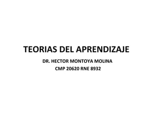 TEORIAS DEL APRENDIZAJE
DR. HECTOR MONTOYA MOLINA
CMP 20620 RNE 8932
 