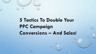 5 Tactics To Double Your
PPC Campaign
Conversions – And Sales!
 