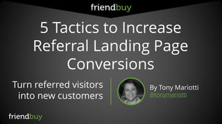 5 Tactics to Increase
Referral Landing Page
Conversions
Turn referred visitors
into new customers
By Tony Mariotti
@tonymariotti
 