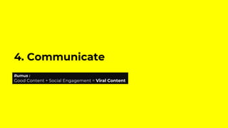 4. Communicate
Rumus :
Good Content + Social Engagement = Viral Content
 