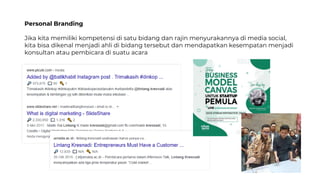 Personal Branding
Jika kita memiliki kompetensi di satu bidang dan rajin menyurakannya di media social,
kita bisa dikenal menjadi ahli di bidang tersebut dan mendapatkan kesempatan menjadi
konsultan atau pembicara di suatu acara
 
