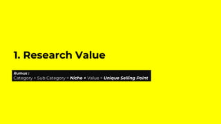 1. Research Value
Rumus :
Category + Sub Category = Niche + Value = Unique Selling Point
 