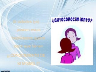 Si ustedes (yo)
poseen estas
habilidades quiere
decir que tienen
¡¡¡CONOCIMIENTO DE
SI MISMO !!!
 