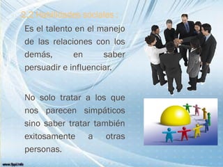 2.2 Habilidades sociales :
Es el talento en el manejo
de las relaciones con los
demás, en saber
persuadir e influenciar.
No solo tratar a los que
nos parecen simpáticos
sino saber tratar también
exitosamente a otras
personas.
 