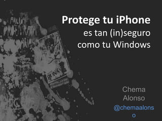 Protege tu iPhone 
es tan (in)seguro 
como tu Windows 
Chema 
Alonso 
@chemaalons 
o 
 