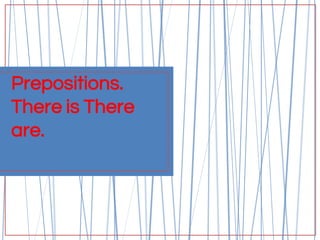 Prepositions.
There is There
are.
 