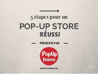 POP-UP STORE
RÉUSSI
5 étapes pour un
PRÉSENTÉ PAR
WWW.POPUPIMMO.COM
 