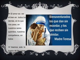  El amor es: ver
el bien en todos los
demás, en lo que
nos pasa, en
nuestros seres
queridos, nuestros
compañeros, en
todos
 Veamos solo lo
bueno de las cosas
LAS CUALIDADES
 