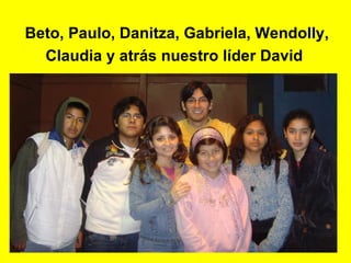 Beto, Paulo, Danitza, Gabriela, Wendolly, Claudia y atrás nuestro líder David   