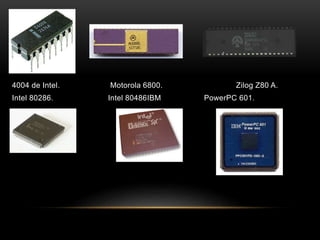 4004 de Intel. Motorola 6800. Zilog Z80 A.
Intel 80286. Intel 80486IBM PowerPC 601.
 
