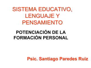 SISTEMA EDUCATIVO,
    LENGUAJE Y
   PENSAMIENTO
 POTENCIACIÓN DE LA
FORMACIÓN PERSONAL



    Psic. Santiago Paredes Ruiz
 