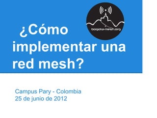 ¿Cómo
implementar una
red mesh?
Campus Pary - Colombia
25 de junio de 2012
 