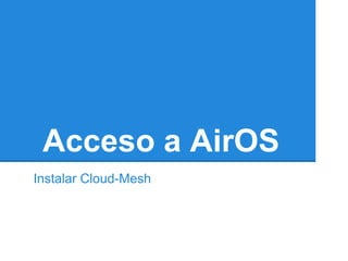 Acceso a AirOS
Instalar Cloud-Mesh
 