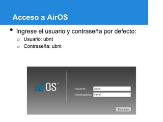 Acceso a AirOS
•   Ingrese el usuario y contraseña por defecto:
    o Usuario: ubnt
    o Contraseña: ubnt
 