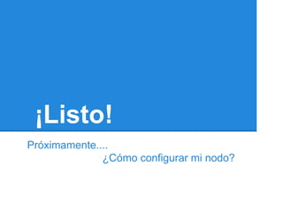 ¡Listo!
Próximamente....
              ¿Cómo configurar mi nodo?
 