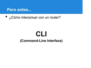 Pero antes...
•   ¿Cómo interactuar con un router?




                    CLI
          (Command-Line Interface)
 