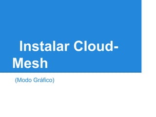 Instalar Cloud-
Mesh
(Modo Gráfico)
 
