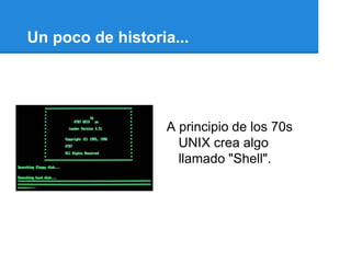 Un poco de historia...




                  A principio de los 70s
                    UNIX crea algo
                    llamado "Shell".
 