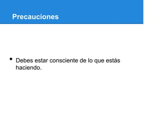 Precauciones




•   Debes estar consciente de lo que estás
    haciendo.
 