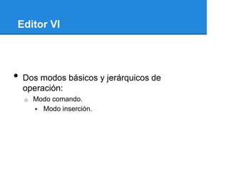 Editor VI




•   Dos modos básicos y jerárquicos de
    operación:
    o   Modo comando.
         Modo inserción.
 