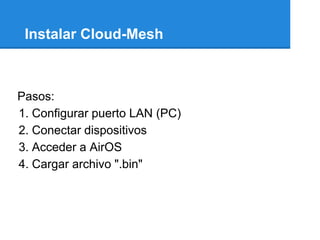 Instalar Cloud-Mesh



Pasos:
1. Configurar puerto LAN (PC)
2. Conectar dispositivos
3. Acceder a AirOS
4. Cargar archivo ".bin"
 