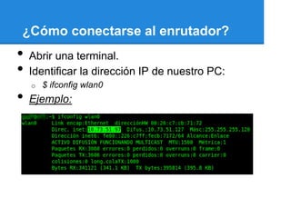 ¿Cómo conectarse al enrutador?
•   Abrir una terminal.
•   Identificar la dirección IP de nuestro PC:
    o   $ ifconfig wlan0
•   Ejemplo:
 