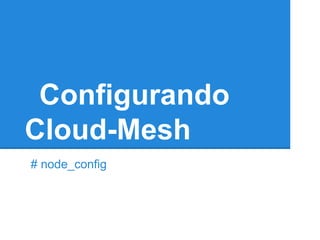 Configurando
Cloud-Mesh
# node_config
 