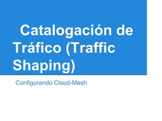 Catalogación de
Tráfico (Traffic
Shaping)
Configurando Cloud-Mesh
 