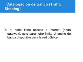 Catalogación de tráfico (Traffic
Shaping)




Si el nodo tiene acceso a Internet (nodo
  gateway), este parámetro limita el ancho de
  banda disponible para la red pública.
 